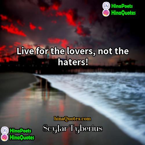 Scylar Tyberius Quotes | Live for the lovers, not the haters!
